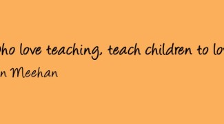 “Teachers, who love teaching, teach children to love learning.”