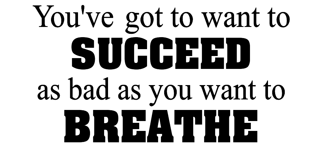 You've got to want to succeed as bad as you want to breathe